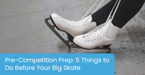 Pre-Competition Prep: 5 Things to Do Before Your Big Skate